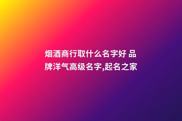 烟酒商行取什么名字好 品牌洋气高级名字,起名之家-第1张-商标起名-玄机派